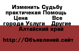 Изменить Судьбу, практичекая Помощь › Цена ­ 15 000 - Все города Услуги » Другие   . Алтайский край